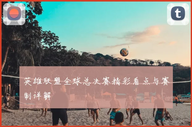 英雄联盟全球总决赛精彩看点与赛制详解