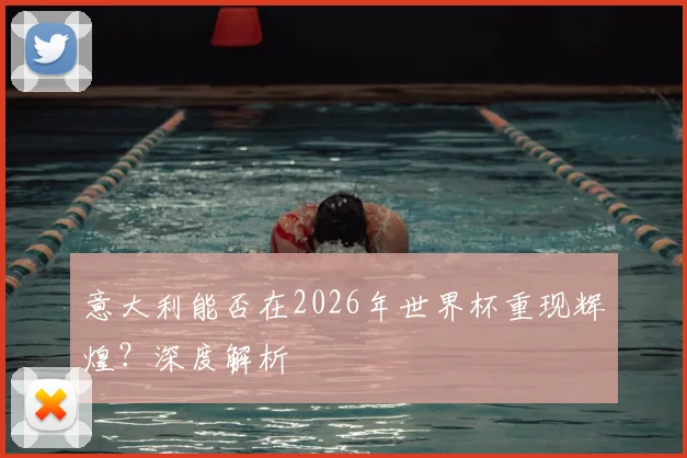 意大利能否在2026年世界杯重现辉煌？深度解析
