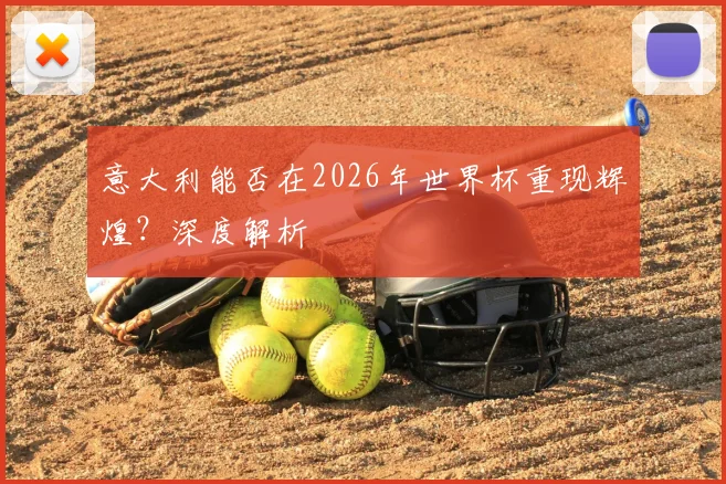 意大利能否在2026年世界杯重现辉煌？深度解析