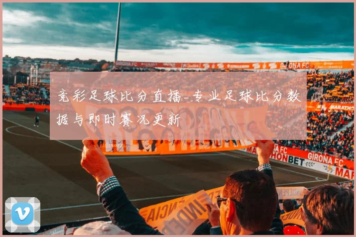 竞彩足球比分直播_专业足球比分数据与即时赛况更新