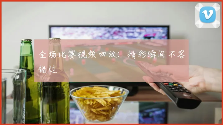 全场比赛视频回放：精彩瞬间不容错过