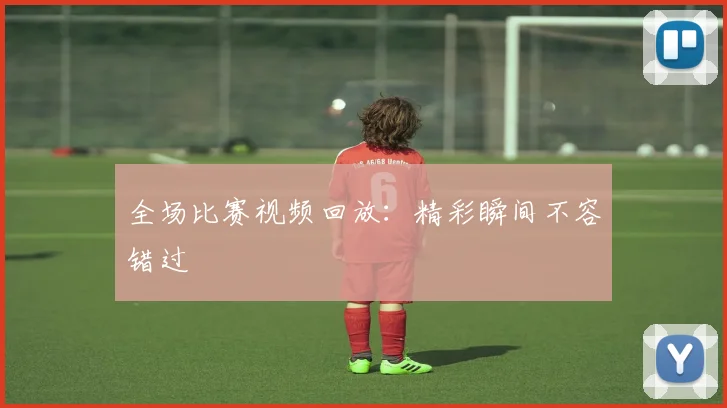 全场比赛视频回放:精彩瞬间不容错过