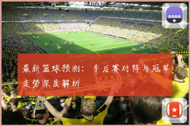 最新篮球预测：季后赛对阵与冠军走势深度解析