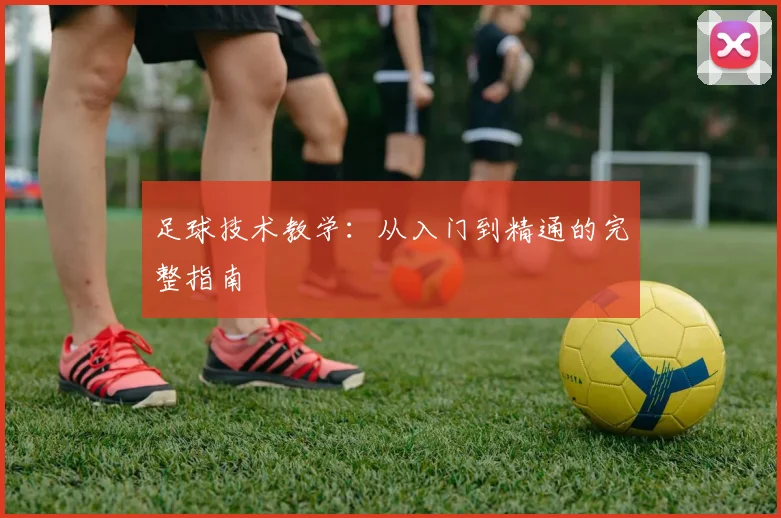 足球技术教学：从入门到精通的完整指南